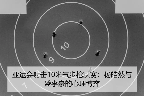 亚运会射击10米气步枪决赛：杨皓然与盛李豪的心理博弈