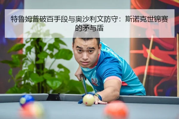 特鲁姆普破百手段与奥沙利文防守：斯诺克世锦赛的矛与盾