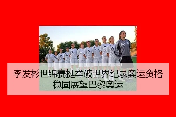 李发彬世锦赛挺举破世界纪录奥运资格稳固展望巴黎奥运