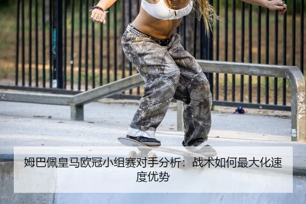 姆巴佩皇马欧冠小组赛对手分析：战术如何最大化速度优势