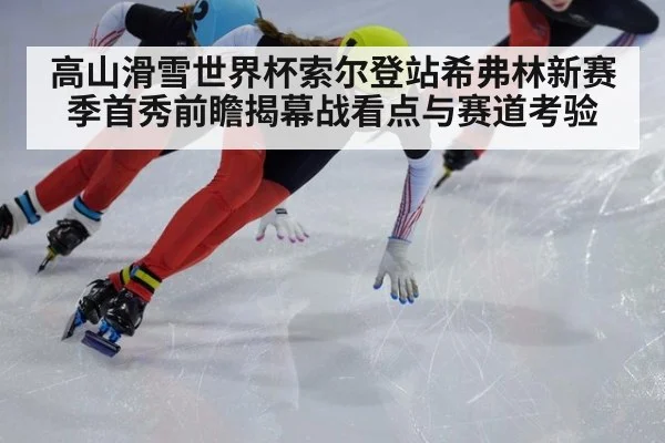 高山滑雪世界杯索尔登站希弗林新赛季首秀前瞻揭幕战看点与赛道考验