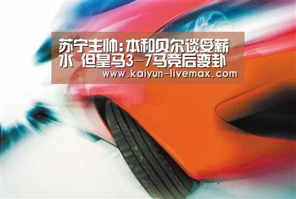 苏宁主帅:本和贝尔谈妥薪水 但皇马3-7马竞后变卦了【开云篮球】(图2) 开云体育